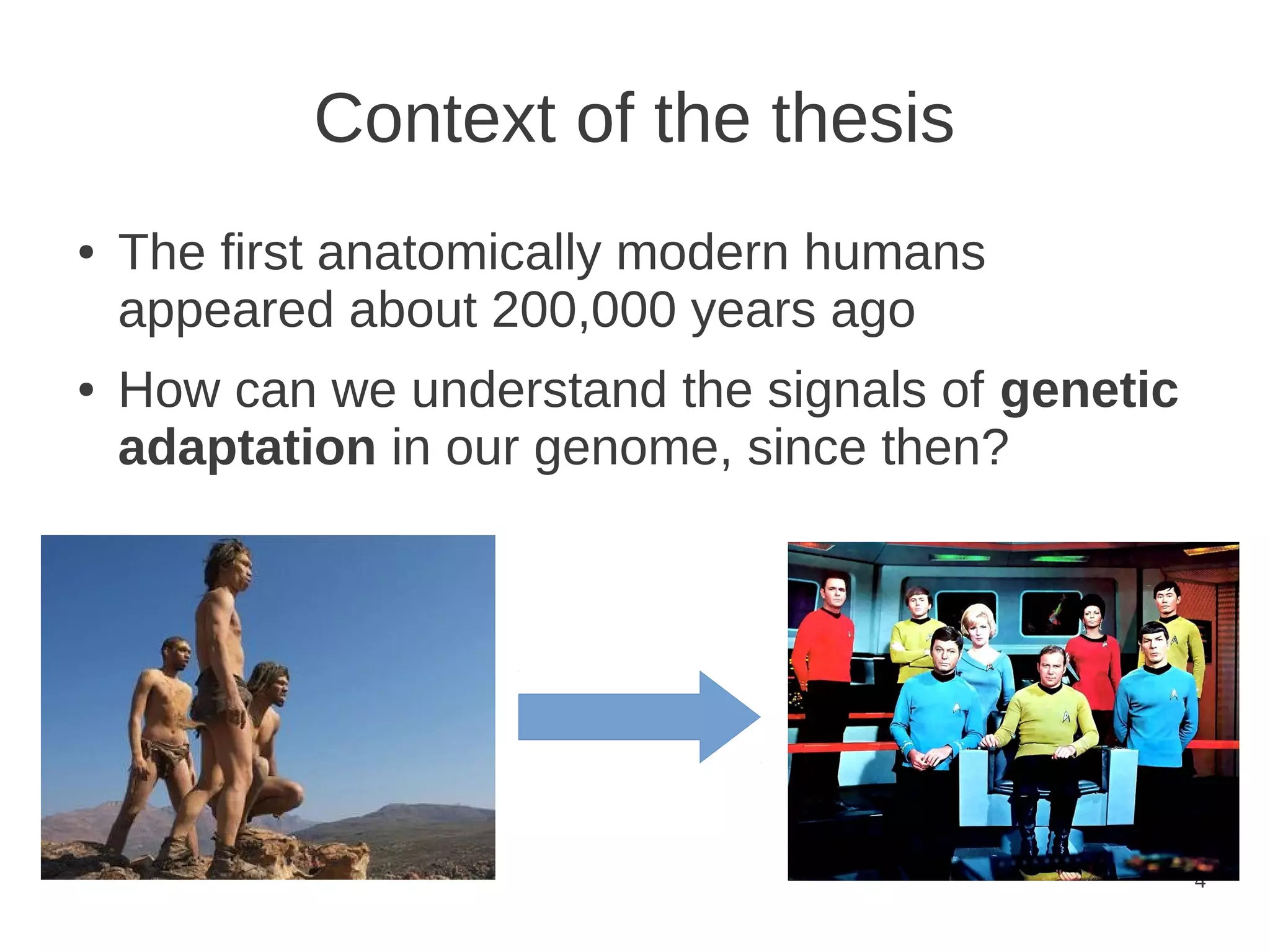Context of the thesis
●

●

The first anatomically modern humans
appeared about 200,000 years ago
How can we understand the signals of genetic
adaptation in our genome, since then?

4

 