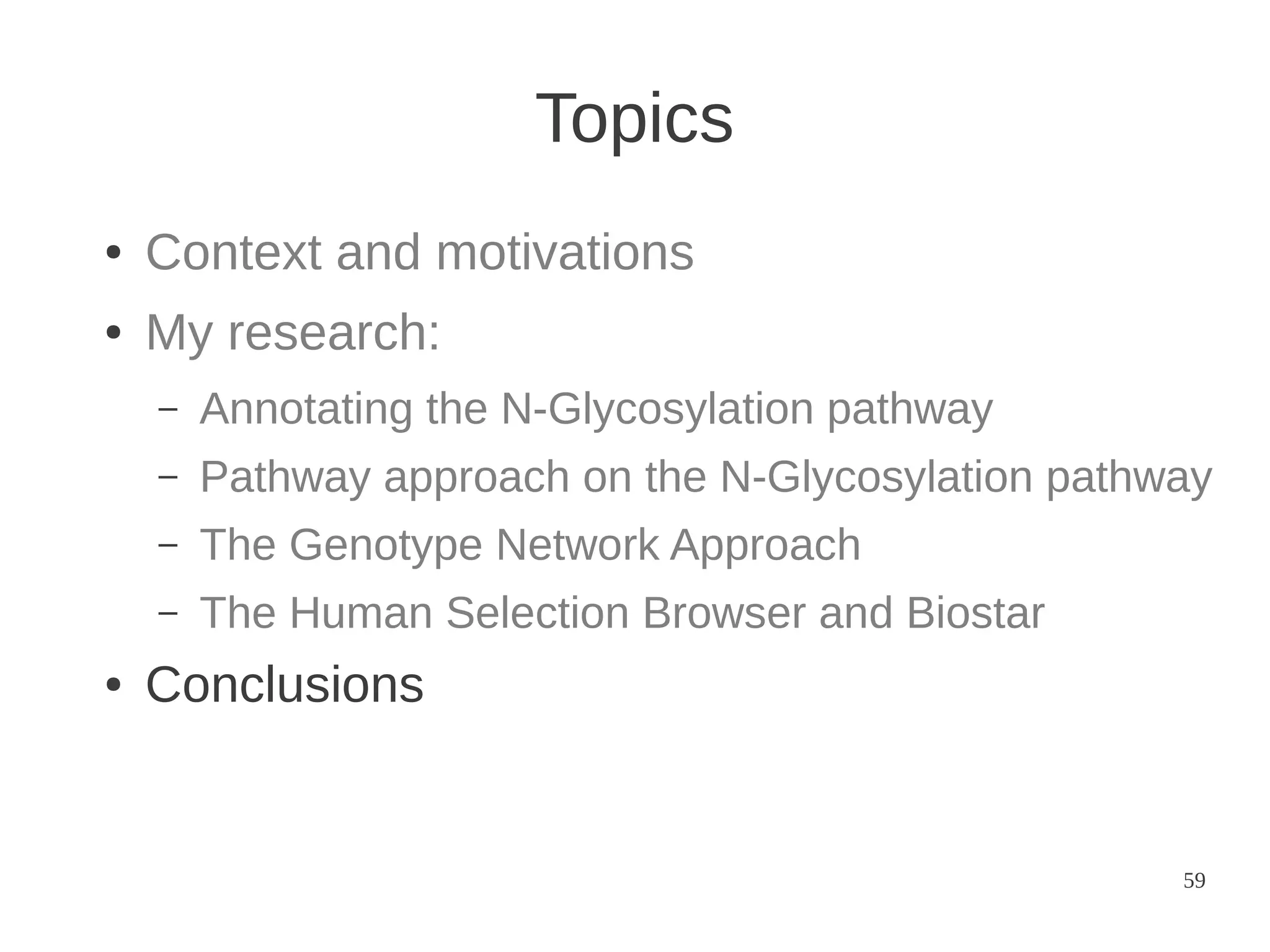 Topics
●

Context and motivations

●

My research:
–
–

Pathway approach on the N-Glycosylation pathway

–

The Genotype Network Approach

–
●

Annotating the N-Glycosylation pathway

The Human Selection Browser and Biostar

Conclusions

59

 