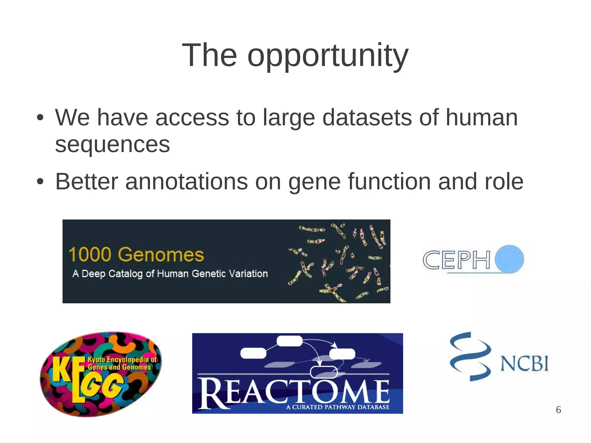 The opportunity
●

●

We have access to large datasets of human
sequences
Better annotations on gene function and role

6

 