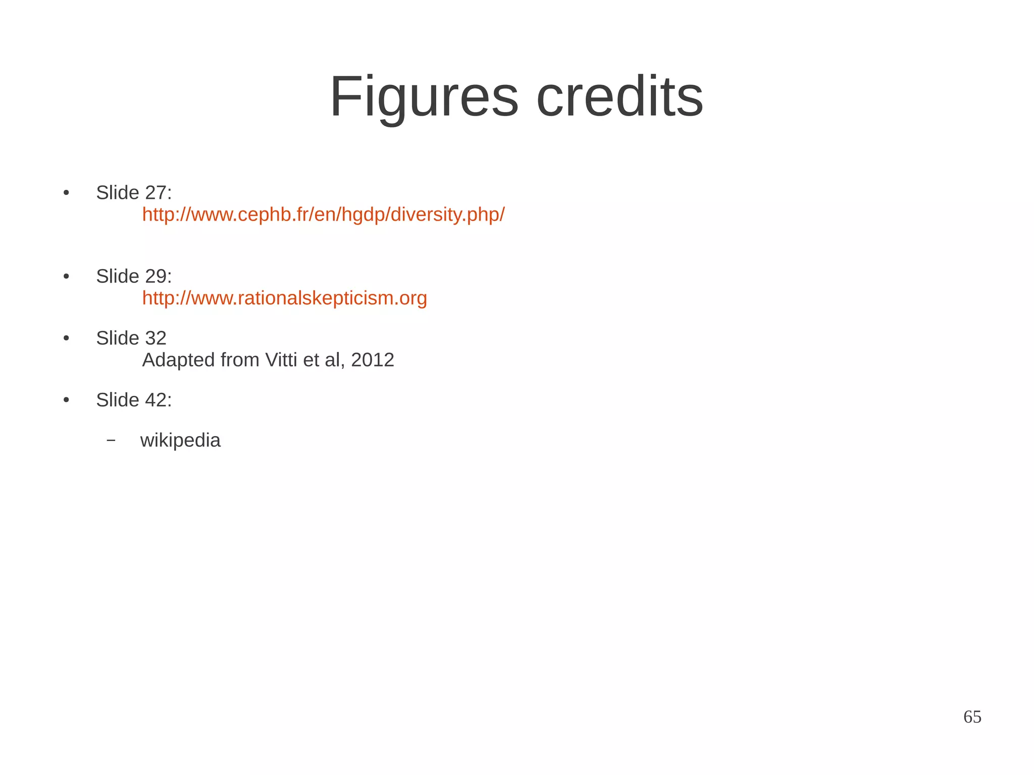 Figures credits
●

●

●

●

Slide 27:
http://www.cephb.fr/en/hgdp/diversity.php/
Slide 29:
http://www.rationalskepticism.org
Slide 32
Adapted from Vitti et al, 2012
Slide 42:
–

wikipedia

65

 