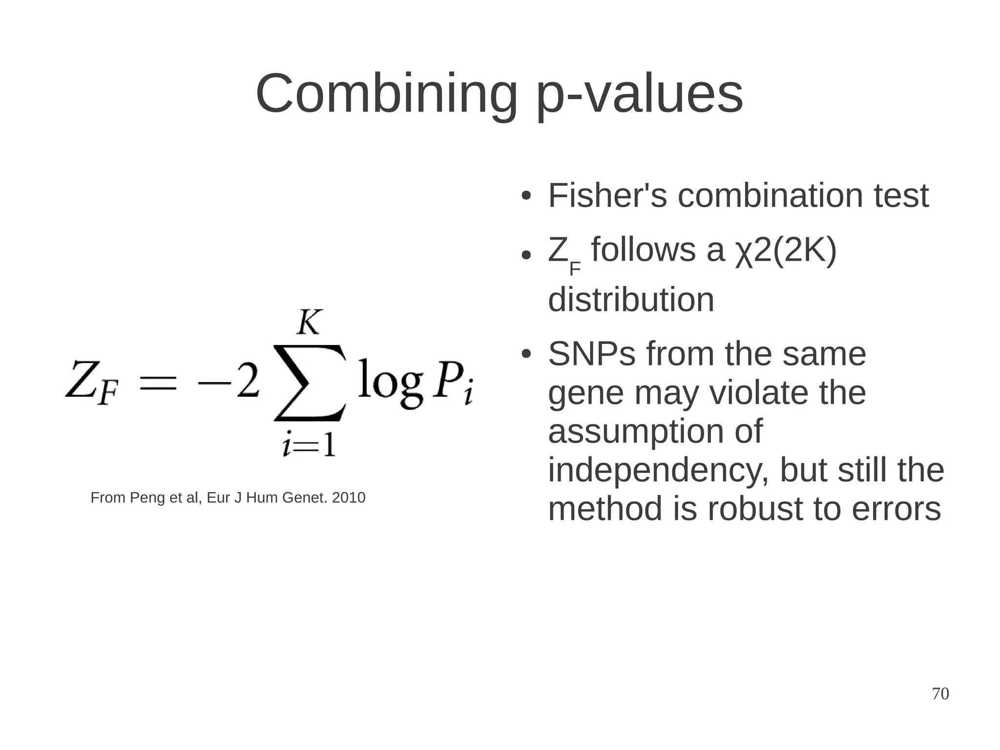 Combining p-values
●

●

●

From Peng et al, Eur J Hum Genet. 2010

Fisher's combination test
ZF follows a χ2(2K)
distribution
SNPs from the same
gene may violate the
assumption of
independency, but still the
method is robust to errors

70

 