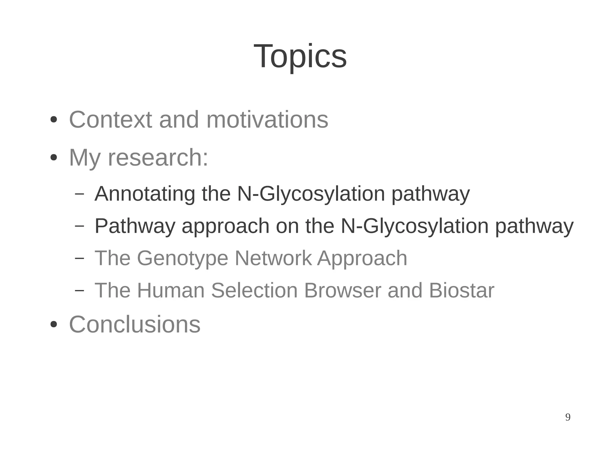 Topics
●

Context and motivations

●

My research:
–
–

Pathway approach on the N-Glycosylation pathway

–

The Genotype Network Approach

–
●

Annotating the N-Glycosylation pathway

The Human Selection Browser and Biostar

Conclusions

9

 