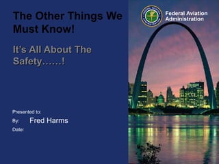 Presented to:
By:
Date:
Federal Aviation
AdministrationThe Other Things We
Must Know!
It’s All About TheIt’s All About The
Safety……!Safety……!
Fred Harms
 
