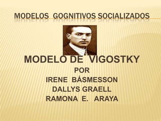 MODELOS  GOGNITIVOS SOCIALIZADOS MODELO DE  VIGOSTKY POR IRENE  BÁSMESSON DALLYS GRAELL RAMONA  E.   ARAYA  