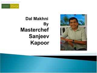 www.sanjeevkapoor.com 
Dal Makhni 
By 
Masterchef 
Sanjeev 
Kapoor 
 