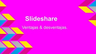 Slideshare
Ventajas & desventajas.

 