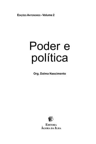 PODER E POLÍTICA
1
Poder e
política
EDITORA
ÁGORA DA ILHA
EDIÇÕES ANTERIORES - Volume 2
Org. Dalma Nascimento
 