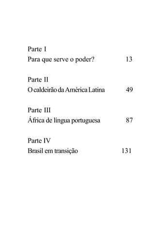 PODER E POLÍTICA
11
Parte I
Para que serve o poder? 13
Parte II
OcaldeirãodaAméricaLatina 49
Parte III
África de língua portuguesa 87
Parte IV
Brasil em transição 131
 