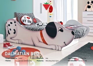 ACTIVE 
DALMATIAN BED 
•Target Auidence: Unisex •Segment: Kids •Age Group: 3-12 Years Old. 
•Theme: Adorable Dalmatian Dog 
•Features: White Body, Black Spots •Certificates: TÜV GS, E1, TSE 
 