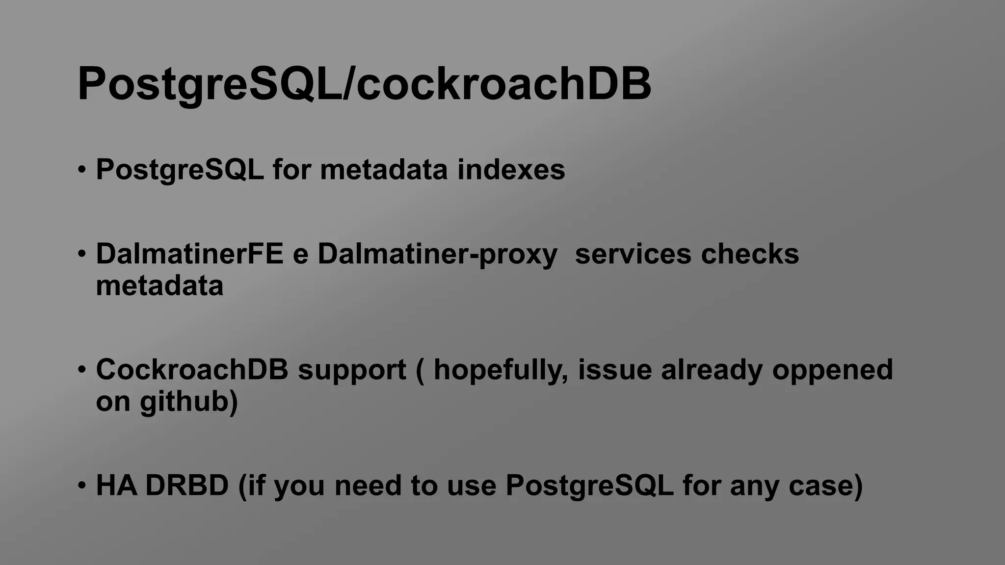 PostgreSQL/cockroachDB
• PostgreSQL for metadata indexes
• DalmatinerFE e Dalmatiner-proxy services checks
metadata
• CockroachDB support ( hopefully, issue already oppened
on github)
• HA DRBD (if you need to use PostgreSQL for any case)
 
