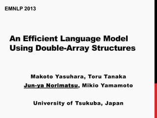 EMNLP 2013

An Efficient Language Model
Using Double-Array Structures

Makoto Yasuhara, Toru Tanaka
Jun-ya Norimatsu, Mikio Yamamoto

University of Tsukuba, Japan

 