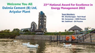 1
Welcome You All
Dalmia Cement (B) Ltd,
Ariyalur Plant
23rd National Award For Excellence in
Energy Management 2022
Team Members:
Mr. Shankarappa - Tech Head
Mr. Saravanan – HOD Process
Mr. Sakthivel - SH Process
 