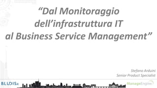 “Dal Monitoraggio 
dell’infrastruttura IT 
al Business Service Management” 
Stefano Arduini 
Senior Product Specialist 
 