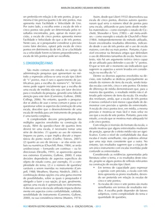 RGO REVISTA GESTÃO ORGANIZACIONAL | VOL. 6 - EDIÇÃO ESPECIAL - 2013			 171
MARLON DALMORO | KELMARA MENDES VIEIRA
ser preferida em relação à de sete pontos, já que a
mesma é tão precisa quanto à de sete pontos, mas
apresenta mais Facilidade e Velocidade de Uso.
Por outro lado, a escolha entre a escala de três e
cinco pontos não pode ser determinada pelos re-
sultados encontrados, pois, apesar da maior pre-
cisão, a escala de cinco pontos apresenta menor
Facilidade e Velocidade do que a de três pontos.
Neste caso, se o pesquisador considerar a precisão
como fator decisivo, optará pela escala de cinco
pontos em detrimento da de três. Já se a facilidade
ou a velocidade forem os fatores preponderantes, a
escala de três pontos pode ser escolhida.
5. CONSIDERAÇÕES FINAIS
São muito comuns em estudos no campo da
administração pesquisas que apresentam no mé-
todo a expressão utilizou-se uma escala tipo Likert
de “x” pontos, mas é raro o aparecimento de jus-
tificativas para a escolha do número“x”. Tal fenô-
meno pode sugerir inicialmente que a escolha de
uma escala de medida não seja um fator decisivo
para o resultado da pesquisa, gerando uma falta de
atenção para este item (Cummins; Gullone, 2000;
Collings, 2006). No entanto, quando o pesquisa-
dor se abdica de usar o senso comum e passa a se
questionar sobre os aspectos da construção de uma
escala, descobre que o desenvolvimento de uma
escala de medida para um instrumento de pesquisa
é uma tarefa complexa.
A complexidade decorre principalmente dos
múltiplos aspectos envolvidos na construção da
escala. Além da questão-chave de quantos itens
deverá ter uma escala, é necessário tomar uma
série de decisões: (1) quanto ao uso de números
ímpares ou pares, o que implica discutir a impor-
tância do ponto neutro (Coelho; Esteves, 2007);
(2) quanto ao uso de âncoras – se elas serão ver-
bais ou numéricas (Churchill; Peter, 1984), se serão
unidirecionais – formando um contínuo – ou bi-
direcionais (Devellis, 1991), se aparecerão apenas
nos extremos (Cummins; Gullone, 2000). E estas
decisões dependerão de aspectos específicos do
objeto de estudo como, por exemplo, (1) a com-
plexidade do tema; (2) e o número de questões/
variáveis a serem inseridas no instrumento (Cam-
pell, 1988; Weathers; Sharma; Niedrich, 2005). A
combinação destas opções cria uma gama enorme
de possibilidades, sobre as quais o pesquisador é
obrigado a fazer a sua opção, já que, geralmente,
apenas uma escala é apresentada no instrumento.
A decisão acerca da escala utilizada impacta direta-
mente em aspectos como confiabilidade, validade,
sensibilidade do instrumento (Cummins; Gullone,
2000), na sua consistência interna (Masters, 1974).
Assim, desde que Likert (1932) desenvolveu sua
escala de cinco pontos, diversos autores questio-
naram qual seria o número ideal de pontos para
uma escala, utilizando-se para tanto desde mode-
los matemáticos – como exemplo o estudo de Cic-
chetti, Showalter e Tyrer, (1985) – até meta-análi-
ses – como exemplo o estudo de Churchill e Peter
(1984). Independentemente do método utilizado,
foram encontrados resultados diferentes, indican-
do desde o uso de três pontos até o uso de escala
maiores, com dez ou mais pontos. Portanto, é pos-
sível encontrar na literatura artigos que defendam
o uso de diferentes tamanhos de escala. Neste con-
texto, não há um argumento teórico único capaz
de ser utilizado para defender o uso de “x” pontos.
O que se tem até o momento são indicadores que
sugerem os aspectos a serem levados em conside-
ração na escolha do “x”.
Dentre os diversos aspectos envolvidos na de-
cisão, este trabalho se dedicou principalmente ao
estudo do número de itens da escala, sendo testa-
das escalas com três, cinco e sete pontos. Os testes
de diferença de média demonstraram que, para a
maioria das questões, o resultado médio não é al-
terado pelo número de itens da escala. Os resulta-
dos revelaram, ainda, que a escala de três pontos
é menos confiável e tem menor capacidade de de-
monstrar com precisão a opinião do entrevistado.
A escala de cinco pontos teve, em média, a mesma
precisão e mostrou-se mais fácil e mais veloz no
uso que a escala de sete pontos. Portanto, para este
estudo, a escala que se mostrou mais adequada foi
a de cinco pontos.
Com relação à inversão do formato da escala, o
estudo mostrou que alguns entrevistados mudaram
de posição, apesar de o efeito médio não ser signi-
ficativo. Como o nível de confiabilidade das duas
escalas é muito semelhante, não podemos afirmar
que uma seja mais consistente que a outra. No
entanto, tais resultados sugerem que a criação de
um único instrumento com escalas invertidas pode
confundir os entrevistados.
Considerando as evidências apresentadas pela
literatura sobre o tema, e os resultados deste estu-
do, propõe-se alguns pontos de reflexão relevantes
na construção de escalas tipo Likert:
•	 Em termos de capacidade para expressar
a opinião com precisão, a escala com três
itens apresenta os piores resultados, deven-
do ser preterida em relação às escalas de
cinco e sete pontos;
•	 As escalas de cinco e sete pontos são muito
semelhantes em termos de resultados mé-
dios. A escolha pode depender de fatores
subjetivos, como complexidade do tema e
quantidade de questões;
 
