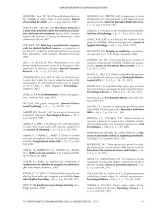 RGO REVISTA GESTÃO ORGANIZACIONAL | VOL. 6 - EDIÇÃO ESPECIAL - 2013			 173
MARLON DALMORO | KELMARA MENDES VIEIRA
CHURCHILL, G.A.; PETER, J.P. Research design effects on
the reliability of rating scales: a meta-analysis, Journal
of Marketing Research. v. 21, n. 4, p. 360-375, 1984.
COELHO, P.S.; ESTEVES, S.P. The choice between a
5-point and a 10-point scale in the framework of custo-
mer satisfaction measurement. Lisboa: ISEGI - Instituto
Superior de Estatística e Gestão de Informação - New
University of Lisbon, 2007.
COLLINGS, D.P. Selecting a questionnaire response
scale for student feedback surveys: a comparison of
psychometric properties and student preferences among
three alternatives. Perth, Australia: Murdoch University,
2006.
COTE, J.A.; BUCKLEY, M.R. Measurement error and
theory testing in consumer research: an illustration of the
importance of construct validation. Journal Consumer
Research. v. 14, n. 4, p. 579–582, 1988.
CUMMINS, R.A.; GULLONE, E. Why we should not use
5-point Likert scales: the case for subjective quality of life
measurement. In. International Conference on Quality
of Life in Cities, 2., 2000, Singapore. Proceedings…
Singapore, 2000.
DEVELLIS, R.F. Scale development: theory and applica-
tions. Newbury Park: Sage, 1991.
FREYD, M. The graphic rating scale. Journal of Educa-
tional Psychology. v. 14, n. 2, p. 83-102, 1923.
GARNER, W.R.; HAKE, H.W. The amount of information
in absolute judgments. Psychological Review. v. 58, n.
6, p. 446-459, 1951.
GREEN, P. E.; RAO, V. R. Rating scales and information
recovery: how many scales and response categories to
use. Journal of Marketing. v. 34, n.3, p. 33-39, 1970.
HALPIN, G.; HALPIN, G.; ARBET, S. Effects of number
and type of response choices on internal consistency
reliability. Perceptual and motor skills. v. 79, n. 2, p. 928-
930, 1994.
HAIR JR., J.F.; ANDERSON, R.E.; TATHAM, R.L.; BLACK,
W. C. Multivariate data analysis. 5 ed. Englewood Cliffs,
NJ: Prentice Hall, 2002.
HAIR JR., J.F.; BABIN, B.; MONEY, A.H.; SAMOUEL, P.
Fundamentos de métodos de pesquisa em administra-
ção. Porto Alegre: Bookman, 2005.
JENKINS, G.D.; TABER, T.D. A Monte Carlo study of factors
affecting three indices of composite scale reliability. Jour-
nal of Applied Psychology. v.62, n. 4, p. 392-398, 1977.
KLINE, P. The handbook of psychological testing. Rou-
tledge: London, 2000.
KROSNICK, J.A.; BERENT, M.K. Comparisons of party
identification and policy preferences: the impact of survey
question format. American Journal of Political Science.
v. 37, n. 3, p. 941-964, 1993.
LIKERT, R. A technique for the measurement of attitudes.
Archives of Psychology. v. 22, n. 140, p. 44-53, 1932.
LISSITZ, R.W.; GREEN, S.B. Effect of the number of scale
points on reliability: a Monte Carlo approach. Journal of
Applied Psychology. v. 60, n. 1, p. 10–13, 1975.
MALHOTRA, N.K. Pesquisa de marketing: uma orienta-
ção aplicada. 4.ed. Porto Alegre: Bookman, 2006.
MASTERS, J.R. The relationship between number of
response categories and reliability of Likert-type questio-
nnaires. Journal of Educational Measurement. v. 11, n.
1, p. 49–53, 1974.
MATOS, C.; TREZ, G. A influência da ordem das questões
nos resultados de pesquisas surveys. Revista de Adminis-
tração FACES. v. 11, n. 1, p. 151–172, 2012.
MILLER, G.A. The magical number seven, plus or minus
two some limits on our capacity for processing information.
Psychological Review. v. 101, n. 2, p. 343–352, 1956.
NUNNALLY, J. C. Psychometric theory. New York: Mc-
Graw Hill, 1978.
OASTER, T.R.F. Number of alternatives per choice point
and stability of Likert-type scales. Perceptual and Motor
Skills. v. 68, n. 2, p. 539–550, 1989.
PRESTON, C.C.; COLEMAN, A.M. Optimal number of
response categories in rating scales: reliability, validity,
discriminating power, and respondent preferences. Acta
Psychologica. v. 104, n. 1, p. 1–15, 2000.
ROBINSON, J.P.; SHAVER, P.R.; WRIGHTSMAN, L.S. Me-
asures of personality and social psychological attitudes.
San Diego, CA: Academic Press, 1991.
RODRIGUEZ, M.C. Three options are optimal for multi-
ple-choice items: a meta-analysis of 80 years of research.
Educational Measurement: Issues and Practice. v. 24,
n. 2, p. 3–13, 2005.
SWAIT, J.S.; ADAMOWICZ, W. The influence of task
complexity on consumer choice: a latent class model of
decision strategy. Journal of Consumer Research. v. 21,
n. 1, p. 189–199, 2001.
TOURANGEAU, R.; RASINSKI, K.A. Cognitive processes
underlying context effects in attitude measurement.
Psychology Bulletin. v. 103, n. 3, p. 299–314, 1988.
TVERSKY, A.; SHAFIR, E. Choice under conflict: the dy-
namics of deferred decision, Psychology Science. v. 3,
n. 6, p. 358–361, 1992.
 