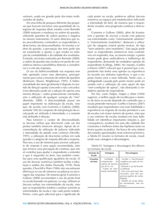 RGO REVISTA GESTÃO ORGANIZACIONAL | VOL. 6 - EDIÇÃO ESPECIAL - 2013			 165
MARLON DALMORO | KELMARA MENDES VIEIRA
variáveis, usada em grande parte dos testes multi-
variados de dados.
Em uma linha de pesquisa diferente das pesqui-
sas que buscam encontrar uma quantidade de ca-
tegorias de respostas ideal, estudos como Barnette
(2000) testaram a mudança na ordem da questão,
utilizando questões de ordem positiva e negativa
no mesmo instrumento. O autor detectou que es-
tes procedimentos confundem os respondentes e,
desta forma, são desaconselhados. Ao inverter a or-
dem da questão, a percepção dos itens pode não
ser exatamente o oposto, o que resulta na redu-
ção da confiabilidade e da validade dos resultados.
Contudo, nos testes realizados por Barnette (2000),
a ordem da questão não resultou em perda de con-
sistência interna e possibilitou detectar a consistên-
cia e o viés das respostas.
O uso da bidirecionalidade nas respostas tem
sido apontado como uma alternativa, principal-
mente para evitar a inversão da ordem de questões
(Robinson; Shaver; Wrightsman, 1991). A bidire-
cionalidade dos itens geralmente é disposta no sen-
tido de direção oposta (concordo e não concordo).
Uma alternativa pode ser a adoção de apenas uma
mesma direção – todos positivamente orientados,
sem a utilização de qualquer variação do “não”
(Barnette, 2000). A direcionalidade possui um
papel importante na elaboração da escala, visto
que, de acordo com Cummins e Gullone (2000),
somente 10% do composto de interpretação da es-
cala pode ser atribuído à intensidade, e o restante
está atribuído à direção.
Para fornecer o caráter de direcionalidade,
as âncoras verbais que descrevem cada um dos
pontos também merecem atenção. Apesar da re-
comendação de utilização de palavras indicando
a intensidade da atitude num contínuo (Devellis,
1991), a utilização de descrições verbais em cada
questão e categoria de resposta dificulta a resposta.
Para isso, o uso de números para ancorar cada pon-
to de resposta é uma opção recomendada, visto
que fornece uma percepção de contínuo, que não
só contribui para ajudar o respondente a entender
o que é requerido no item, mas também contri-
bui para uma qualificação igualitária da escala. O
uso de âncoras numéricas também facilita a tabu-
lação e análise dos dados (Nunnally, 1978). Nesta
questão, Churchill e Peter (1984) não encontraram
diferenças no uso de números ou palavras na anco-
ragem das respostas. De maneira geral, Cummins e
Gullone (2000) recomendam o uso do ponto final
na escala baseado em palavras, ou seja, utilizam-se
âncoras verbais nas extremidades da escala, visto
que os respondentes tendem a analisar somente as
extremidades da escala e não cada ponto isolado.
Porém, como guia adicional para o significado de
cada ponto na escala, podem-se utilizar âncoras
(números ou espaços pré-estabelecidos) indicando
a intensidade do item, de maneira que o respon-
dente visualize uma progressão contínua e direcio-
nal.
Cummins e Gullone (2000), além de levanta-
rem a questão de ancorar a escala com palavras
nas extremidades como “extremamente satisfeito”
e “extremamente insatisfeito”, destacam a utiliza-
ção da categoria central (ponto neutro), do tipo
“nem satisfeito, nem insatisfeito”. Esta opção pode
fazer os respondentes sentirem-se mais confortá-
veis em responder, mas, ao mesmo tempo, o ponto
neutro pode gerar ambivalência e indiferença do
respondente, destoando da verdadeira opinião do
respondente (Collings, 2006). No entanto, Coelho
e Esteves (2007) colocam que é possível que o res-
pondente não tenha uma opinião ou experiência
no tocante aos atributos específicos, e que a res-
posta neutra seria a mais indicada. Neste caso, a
ambiguidade causada pelo ponto neutro pode ser
sanada com a utilização da uma opção do tipo
“sem condições de opinar”, não destoando à ver-
dadeira opinião do respondente.
Por fim, como Halpin, Halpin e Arbet (1994)
sugerem, a melhor opção de escolha para o núme-
ro de itens na escala depende do conteúdo que a
escala pretende mensurar. Coelho e Esteves (2007)
ressaltam que respondentes com mais habilidade e
experiência na resposta de escalas permitem o uso
de escalas com maior número de pontos, visto que
o uso rotineiro de escalas resultará em mais habi-
lidade em identificar importantes relações e, por
consequência, resultará em uma alta validade dos
construtos e melhores testes das hipóteses tanto na
teoria quanto na prática. Na busca de uma síntese
dos estudos apresentados neste referencial teórico,
a Tabela 01 resume os formatos de escala, ressal-
tando suas vantagens e desvantagens.
Tabela 01: Vantagens e desvantagens dos diferen-
tes formatos de escala
Formato da
Escala
Vantagens Desvantagens
10 pontos
ou mais
- Facilidade de
compreensão do
sistema de numera-
ção de 0 a 10;
- Ganho de infor-
mação transmitida;
- Escolha e discriminação
complexa por parte do res-
pondente;
- Estimula o uso da heurísti-
ca habitual;
- Gera uma prescrição des-
necessária, pois não pro-
porciona ganhos de confia-
bilidade;
- Modelo de escala adota-
do inicialmente, mas em
desuso;
 