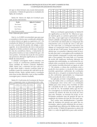 168 	RGO REVISTA GESTÃO ORGANIZACIONAL | VOL. 6 - EDIÇÃO ESPECIAL - 2013
DILEMAS NA CONSTRUÇÃO DE ESCALAS TIPO LIKERT: O NÚMERO DE ITENS
E A DISPOSIÇÃO INFLUENCIAM NOS RESULTADOS?
em que os itens formam uma escala internamente
consistente. A Tabela 04 apresenta os resultados do
Alpha de Cronbach.
Tabela 04: Valores do Alpha de Crombach para
cada um dos instrumentos
Escala Alpha de Cronbach
Três Pontos 0,66
Cinco Pontos 0,77
Sete Pontos 0,80
Cinco Pontos Invertida 0,78
Fonte: Elaborado pelos autores
Hair Jr. et al (2005) recomendam que para que
a consistência interna seja considerada satisfatória,
os valores devem ser iguais ou superiores a 0,7. Os
resultados da Tabela 03 mostram que o instrumen-
to com a escala de três pontos não atingiu o valor
sugerido. Já os instrumentos de cinco e sete pontos
atingiram os limites aceitáveis sendo que, do ponto
de vista da consistência interna, o instrumento de
sete pontos mostrou-se mais confiável do que o de
cinco pontos. A inversão da escala de cinco pontos
não promoveu alterações significativas na confiabi-
lidade do instrumento.
A validade convergente mede a extensão em
que a escala se correlaciona positivamente com
outras medidas do mesmo construto (Malhotra,
2006). Neste caso, a extensão em que cada esca-
la tipo Likert mede o mesmo construto pode ser
avaliada a partir da correlação de cada item nas di-
ferentes escalas. Assim, quanto maior a correlação
entre duas escalas diferentes, mais as duas medidas
convergem para o mesmo resultado.
Tabela 05: Coeficientes de Correlação de Pearson
para a comparação entre os instrumentos dois a dois
Variável 3 versus 5
Correlação
3 versus 7
Correlação
5 versus 7
Correlação
5 versus 5
Invertida
Correlação
1 0,813 0,766 0,857 0,856
2 0,819 0,758 0,887 0,777
3 0,703 0,700 0,781 0,696
4 0,647 0,536 0,844 0,792
5 0,495 0,478 0,757 0,698
6 0,608 0,548 0,802 0,800
7 0,619 0,584 0,793 0,790
8 0,742 0,715 0,873 0,858
9 0,632 0,666 0,830 0,759
10 0,673 0,608 0,827 0,764
11 0,791 0,783 0,878 0,858
12 0,678 0,579 0,824 0,801
13 0,627 0,621 0,776 0,749
14 0,725 0,700 0,821 0,754
15 0,482 0,530 0,796 0,739
16 0,509 0,409 0,565 0,566
17 0,632 0,631 0,761 0,792
18 0,722 0,600 0,809 0,762
19 0,543 0,548 0,762 0,767
20 0,788 0,736 0,865 0,848
21 0,573 0,587 0,803 0,755
Fonte: Elaborado pelos autores
Todas as correlações apresentadas na Tabela 05
são significativas ao nível de 1%. Observa-se que,
de maneira geral, as variáveis apresentam correla-
ções altas, o que sugere que os instrumentos apre-
sentam validade convergente dois a dois. Os maio-
res coeficientes são observados na comparação dos
instrumentos com as escalas de cinco e sete pon-
tos. Por outro lado, as correlações mais baixas são
obtidas na comparação entre os instrumentos com
escalas de três e sete pontos. Nesta ótica, pode-se
afirmar que, ao aumentar a diferença entre as esca-
las (três para sete) a convergência dos resultados di-
minui quando comparada a escalas mais próximas
(três e cinco pontos). Por outro lado, se a inversão
da escala não implicasse nenhuma alteração nas
respostas dos entrevistados, os coeficientes de cor-
relação entre a escala de cinco pontos e a escala de
cinco pontos invertida deveriam ser iguais ao valor
‘1’. No entanto, a coluna das correlações entre a
escala de cinco pontos e a escala de cinco pontos
invertida apresentam coeficientes de correlações
abaixo de um e, em geral, os mesmos ficaram abai-
xo dos coeficientes apresentados na comparação
entre as escalas de cinco e sete pontos.
Foi aplicado um teste t emparelhado para dife-
rença de média entre as correlações obtidas para
a comparação cinco versus sete e as correlações
obtidas para cinco versus cinco invertida. O valor
de t calculado foi de 4,55, valor este significativo
ao nível de 1%. Tal resultado indica que há me-
nor convergência na inversão de escala do que no
aumento do número de itens da escala de cinco
para sete. Portanto, na inversão de escala, os en-
trevistados mudaram mais de posição do que na
ampliação do número de itens de cinco para sete.
Para avaliar mais detalhadamente a possibili-
dade de mudança de posição por parte dos en-
trevistados, optou-se pela realização de um teste t
emparelhado para diferença de médias entre cada
par de escalas. A Tabela 06 apresenta os valores do
teste t e o valor da significância para cada variável.
 