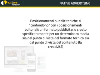 @perplessaMente
ACADEMY
NATIVE ADVERTISING
Posizionamenti pubblicitari che si
“confondono” con i posizionamenti
editoriali: un formato pubblicitario creato
specificatamente per un determinato media
sia dal punto di vista del formato tecnico sia
dal punto di vista del contenuto (la
creatività)
 