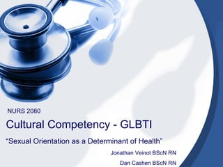 Cultural Competency - GLBTI  “ Sexual Orientation as a Determinant of Health”  NURS 2080 Jonathan Veinot BScN RN Dan Cashen BScN RN 