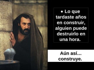    Lo que  tardaste años en construir, alguien puede destruirlo en una hora.   Aún así… construye.   