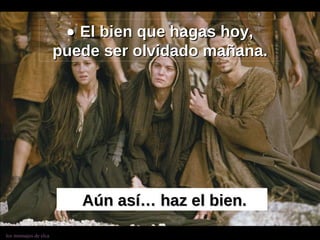    El bien que hagas hoy, puede ser olvidado mañana. Aún así… haz el bien. 