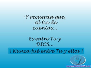 •Y recuerda que,
al fin de
cuentas...
Es entre Tu y
DIOS...
! Nunca fué entre Tu y ellos !
 