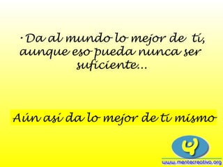 •Da al mundo lo mejor de tí,
aunque eso pueda nunca ser
suficiente...
Aún así da lo mejor de ti mismo
 