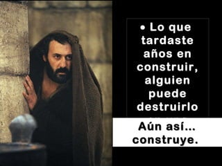    Lo que  tardaste años en construir, alguien puede destruirlo en una hora.   Aún así… construye.   