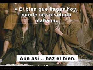    El bien que hagas hoy, puede ser olvidado mañana. Aún así… haz el bien. 