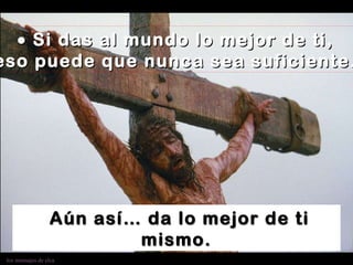    Si das al mundo lo mejor de ti, eso puede que nunca sea suficiente. Aún así… da lo mejor de ti mismo. 