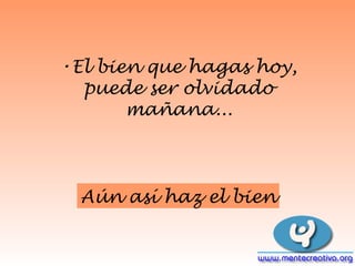 El bien que hagas hoy, puede ser olvidado mañana... Aún así haz el bien