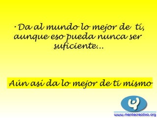Da al mundo lo mejor de tí, aunque eso pueda nunca ser suficiente... Aún así da lo mejor de ti mismo