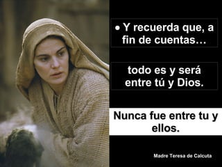    Y recuerda que, a fin de cuentas… todo es y será entre tú y Dios. Nunca fue entre tu y ellos. Madre Teresa de Calcuta 