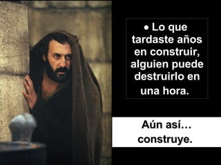    Lo que  tardaste años en construir, alguien puede destruirlo en una hora.   Aún así… construye.   