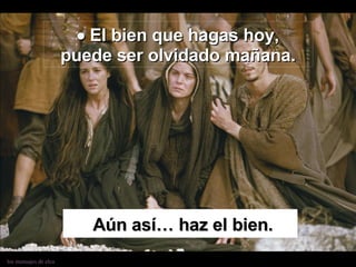    El bien que hagas hoy, puede ser olvidado mañana. Aún así… haz el bien. 