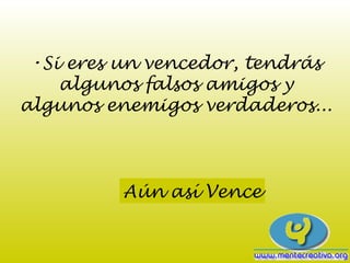 •Si eres un vencedor, tendrás
    algunos falsos amigos y
algunos enemigos verdaderos...



         Aún así Vence
 