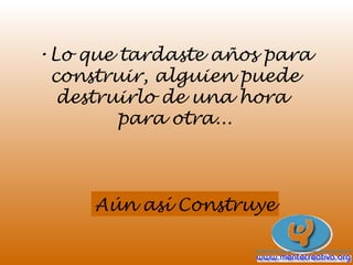 •Lo que tardaste años para
 construir, alguien puede
  destruirlo de una hora
        para otra...



     Aún así Construye
 