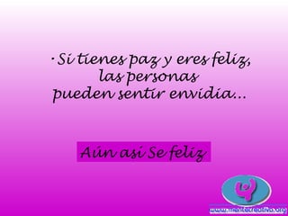 •Si tienes paz y eres feliz,
       las personas
pueden sentir envidia...



    Aún así Se feliz
 