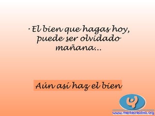 •El bien que hagas hoy,
  puede ser olvidado
       mañana...



  Aún así haz el bien
 