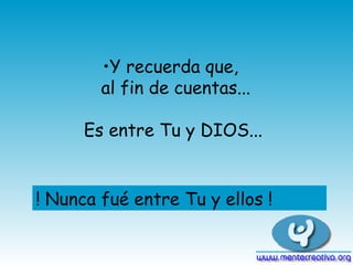 Y recuerda que,  al fin de cuentas... Es entre Tu y DIOS... ! Nunca fué entre Tu y ellos ! 