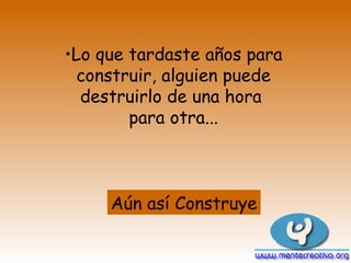 Lo que tardaste años para construir, alguien puede destruirlo de una hora  para otra... Aún así Construye 
