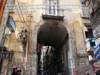 Alcuni tra i più popolari quartieri del Centro Storico di Napoli sono: il
Pallonetto a Santa Lucia, via Forcella, i Borghi di Loreto, di S.Antonio
Abate e dei Vergini-Sanità.
 