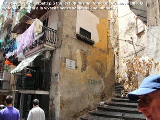 Lo salvano dagli aspetti più tragici l’ottimismo, forse un po’incosciente, la
profonda umanità e la vivacità senza sosta dei suoi abitanti.
 