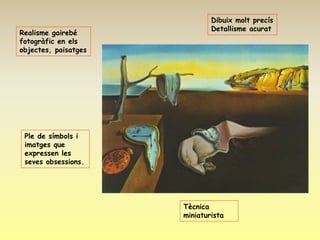 Dibuix molt precís
                              Detallisme acurat
Realisme gairebé
fotogràfic en els
objectes, paisatges




 Ple de símbols i
 imatges que
 expressen les
 seves obsessions.




                      Tècnica
                      miniaturista
 