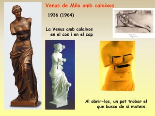 Venus de Milo amb calaixos
1936 (1964)


La Venus amb calaixos
  en el cos i en el cap




                   Al obrir-los, un pot trobar el
                        que busca de si mateix.
 