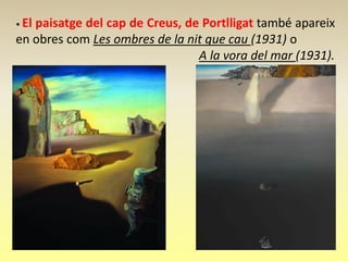 • El
   paisatge del cap de Creus, de Portlligat també apareix
en obres com Les ombres de la nit que cau (1931) o
                                A la vora del mar (1931).
 