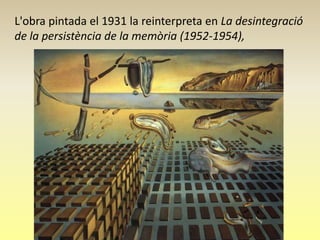 L'obra pintada el 1931 la reinterpreta en La desintegració
de la persistència de la memòria (1952-1954),
 