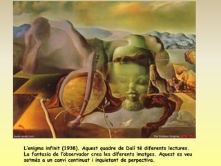 L’enigma infinit (1938). Aquest quadre de Dalí té diferents lectures.
La fantasia de l’observador crea les diferents imatges. Aquest es veu
sotmès a un canvi continuat i inquietant de perpectiva.
 
