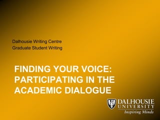 Dalhousie Writing Centre
Graduate Student Writing




FINDING YOUR VOICE:
PARTICIPATING IN THE
ACADEMIC DIALOGUE
 