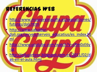 REFERENCIAS WEB
• http://www.museoreinasofia.es/exposiciones/
futuras/dali.html
• http://www.salvador-
dali.org/serveis/serveis_educatius/es_index.ht
ml
• http://www.youtube.com/watch?v=cRm0zE6y
-Jg
• http://educartecc.blogspot.com.es/2011/02/d
ali-en-el-aula.html
 